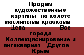 Продам художественные картины  на холсте масляными красками. › Цена ­ 8000-25000 - Все города Коллекционирование и антиквариат » Другое   . Крым